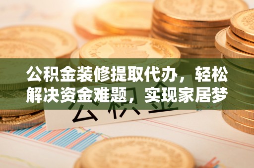 库伦旗公积金装修提取代办，轻松解决资金难题，实现家居梦想