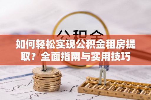 库伦旗如何轻松实现公积金租房提取？全面指南与实用技巧