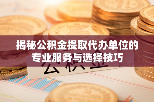 库伦旗揭秘公积金提取代办单位的专业服务与选择技巧