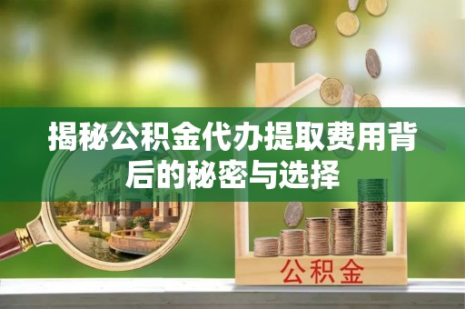 库伦旗揭秘公积金代办提取费用背后的秘密与选择
