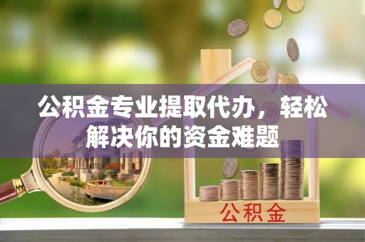 库伦旗公积金专业提取代办，轻松解决你的资金难题