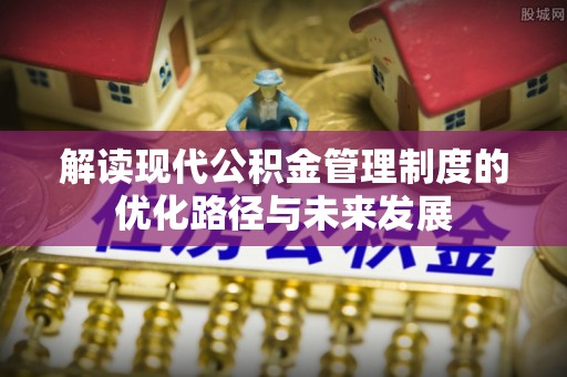 库伦旗解读现代公积金管理制度的优化路径与未来发展