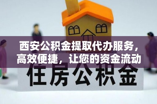 库伦旗西安公积金提取代办服务，高效便捷，让您的资金流动更灵活
