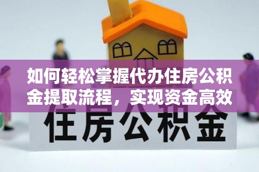 库伦旗如何轻松掌握代办住房公积金提取流程，实现资金高效利用
