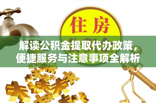 库伦旗解读公积金提取代办政策，便捷服务与注意事项全解析