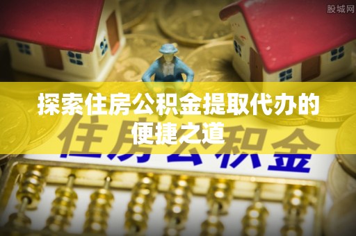 库伦旗探索住房公积金提取代办的便捷之道