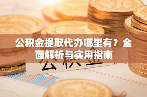 库伦旗公积金提取代办哪里有？全面解析与实用指南