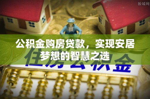 库伦旗公积金购房贷款，实现安居梦想的智慧之选