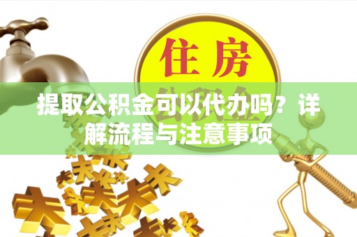 库伦旗提取公积金可以代办吗？详解流程与注意事项