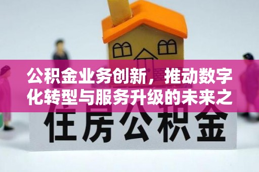 库伦旗公积金业务创新，推动数字化转型与服务升级的未来之路
