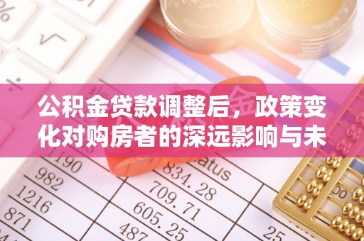 库伦旗公积金贷款调整后，政策变化对购房者的深远影响与未来趋势分析