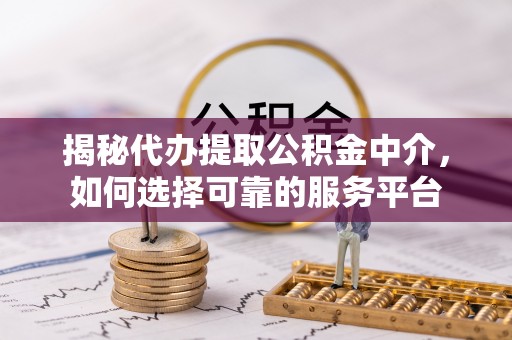 库伦旗揭秘代办提取公积金中介，如何选择可靠的服务平台