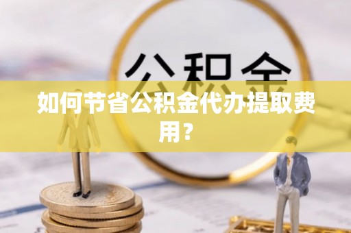 库伦旗如何节省公积金代办提取费用？