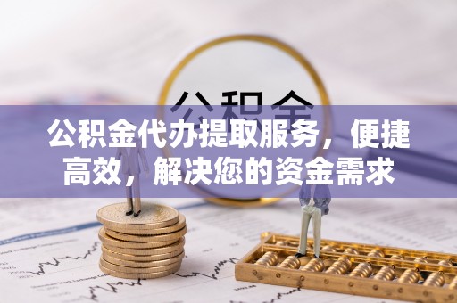 库伦旗公积金代办提取服务，便捷高效，解决您的资金需求