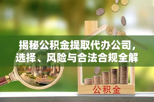 库伦旗揭秘公积金提取代办公司，选择、风险与合法合规全解析