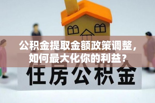 库伦旗公积金提取金额政策调整，如何最大化你的利益？