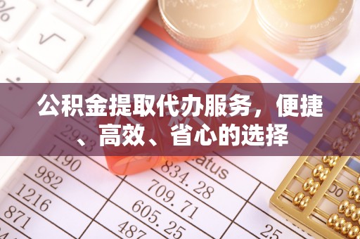 库伦旗公积金提取代办服务，便捷、高效、省心的选择