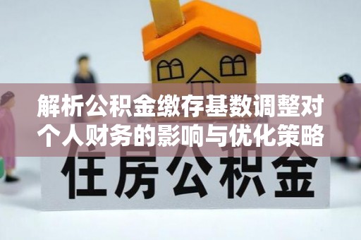 库伦旗解析公积金缴存基数调整对个人财务的影响与优化策略