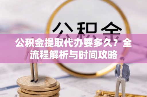 库伦旗公积金提取代办要多久？全流程解析与时间攻略