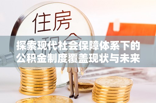 库伦旗探索现代社会保障体系下的公积金制度覆盖现状与未来发展