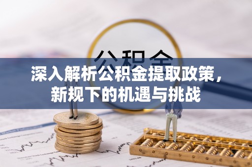 库伦旗深入解析公积金提取政策，新规下的机遇与挑战