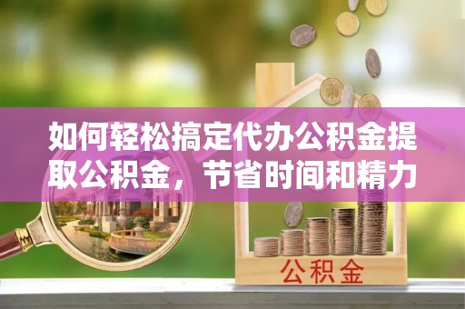 库伦旗如何轻松搞定代办公积金提取公积金，节省时间和精力的秘密武器