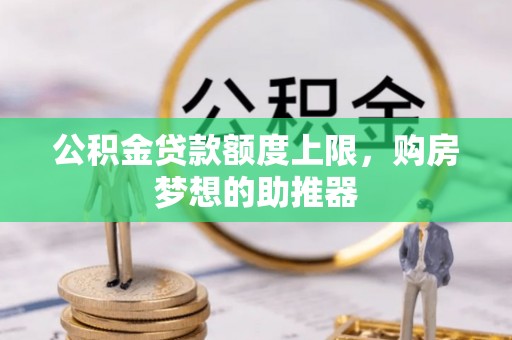 库伦旗公积金贷款额度上限，购房梦想的助推器