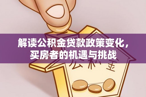 库伦旗解读公积金贷款政策变化，买房者的机遇与挑战