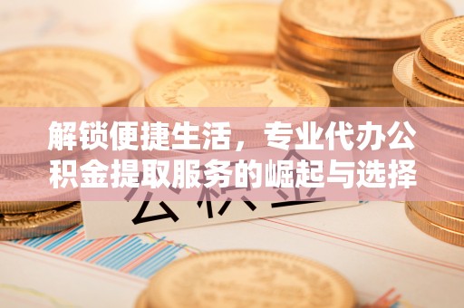 库伦旗解锁便捷生活，专业代办公积金提取服务的崛起与选择