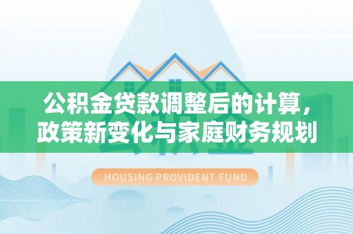 库伦旗公积金贷款调整后的计算，政策新变化与家庭财务规划