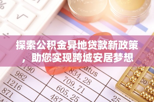 库伦旗探索公积金异地贷款新政策，助您实现跨城安居梦想