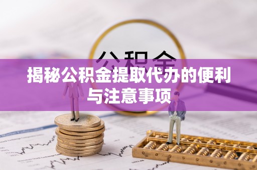 库伦旗揭秘公积金提取代办的便利与注意事项