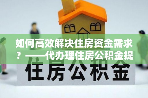 库伦旗如何高效解决住房资金需求？——代办理住房公积金提取服务全解析