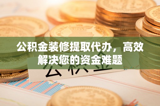 库伦旗公积金装修提取代办，高效解决您的资金难题