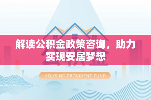 库伦旗解读公积金政策咨询，助力实现安居梦想