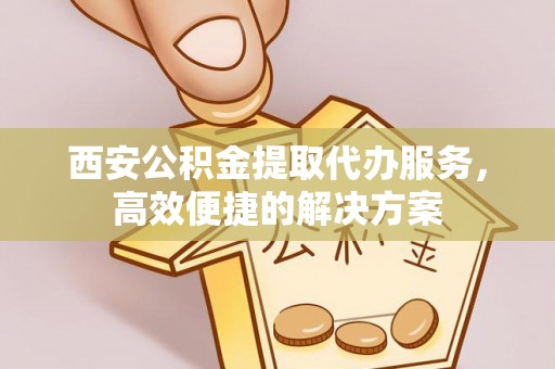 库伦旗西安公积金提取代办服务，高效便捷的解决方案
