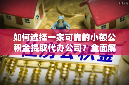 库伦旗如何选择一家可靠的小额公积金提取代办公司？全面解析与指南