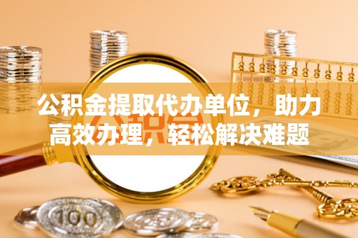 库伦旗公积金提取代办单位，助力高效办理，轻松解决难题