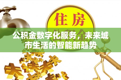 库伦旗公积金数字化服务，未来城市生活的智能新趋势