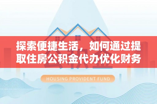 库伦旗探索便捷生活，如何通过提取住房公积金代办优化财务规划