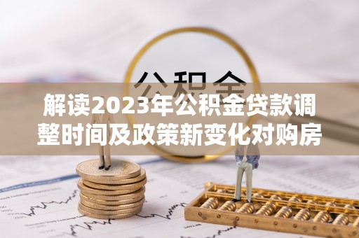库伦旗解读2023年公积金贷款调整时间及政策新变化对购房的影响