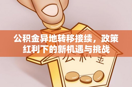 库伦旗公积金异地转移接续，政策红利下的新机遇与挑战