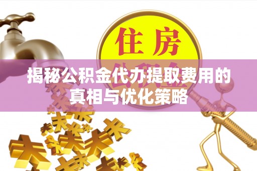 库伦旗揭秘公积金代办提取费用的真相与优化策略