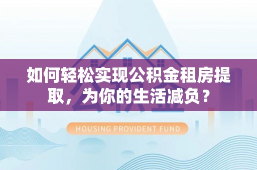 库伦旗如何轻松实现公积金租房提取，为你的生活减负？