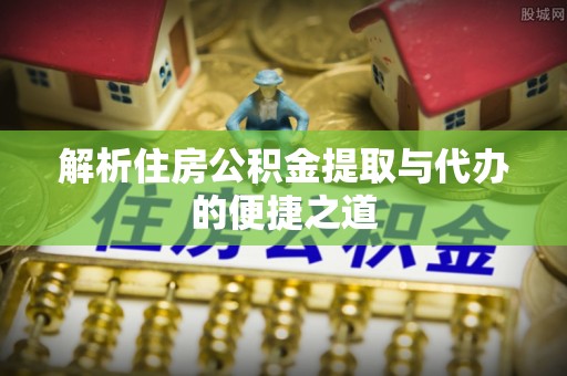 库伦旗解析住房公积金提取与代办的便捷之道