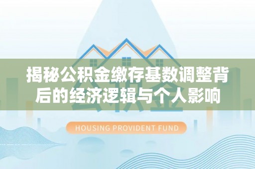 库伦旗揭秘公积金缴存基数调整背后的经济逻辑与个人影响