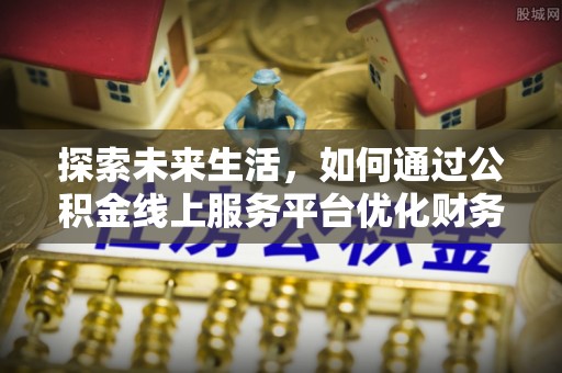 库伦旗探索未来生活，如何通过公积金线上服务平台优化财务管理