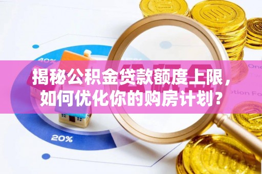 库伦旗揭秘公积金贷款额度上限，如何优化你的购房计划？
