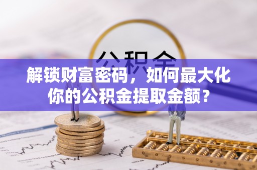 库伦旗解锁财富密码，如何最大化你的公积金提取金额？