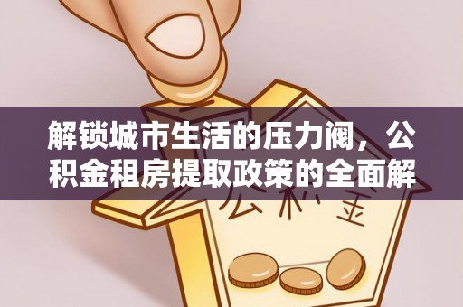 库伦旗解锁城市生活的压力阀，公积金租房提取政策的全面解析与实践指南